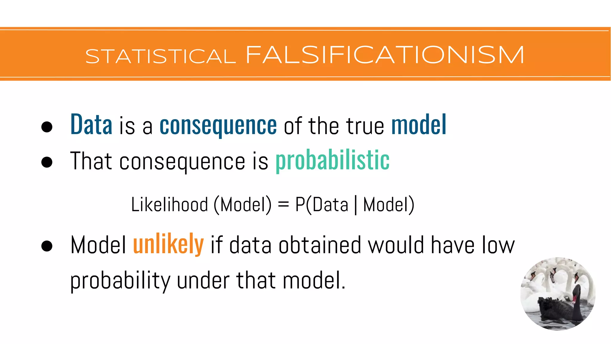 STATISTICAL FALSIFICATIONISM
● Data is a consequence of the true model
● That consequence is probabilistic
Likelihood (Model) = P(Data | Model)
● Model unlikely if data obtained would have low
probability under that model.
 