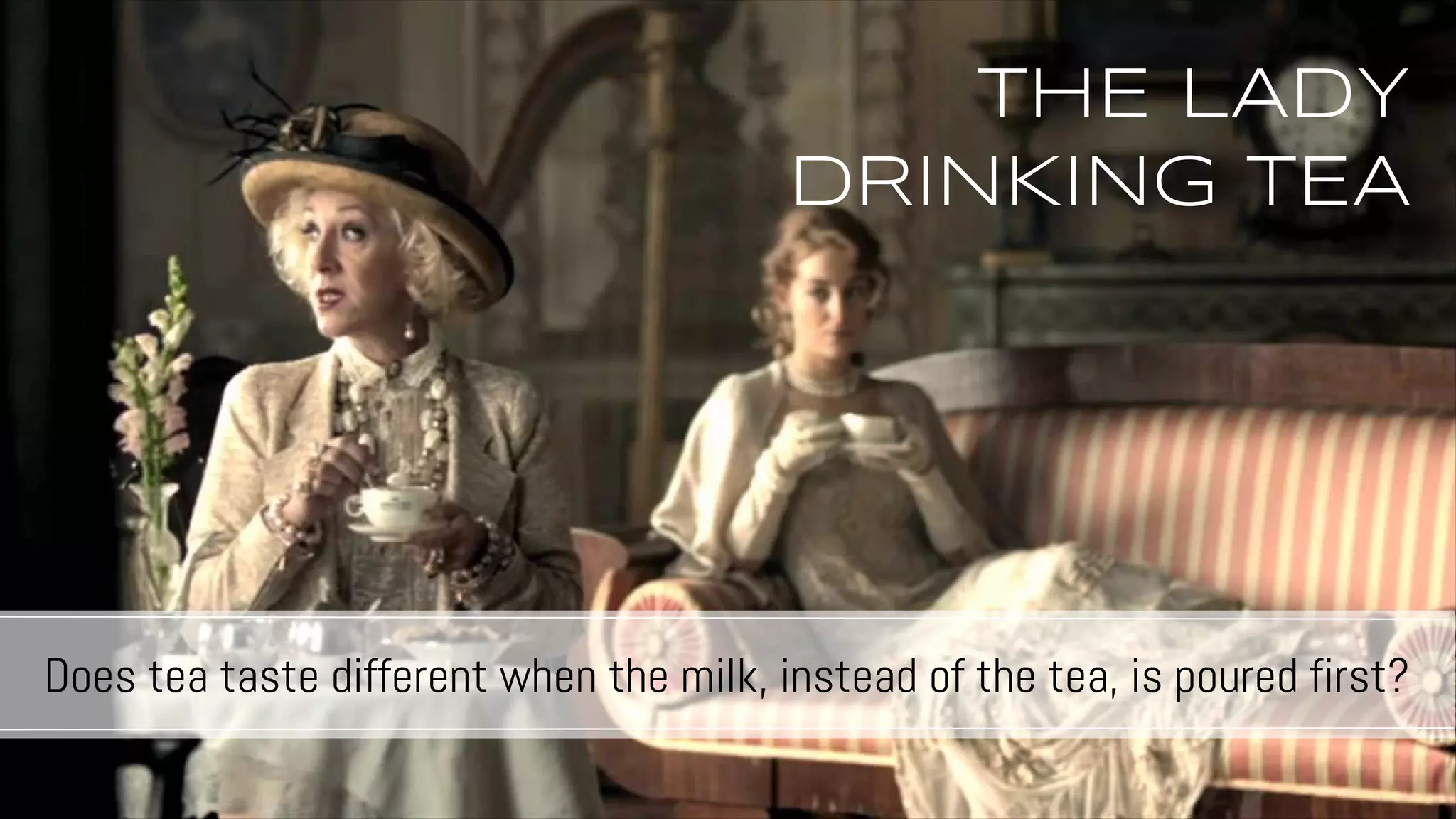 tHE LADY
DRINKING TEA
Does tea taste different when the milk, instead of the tea, is poured first?
 