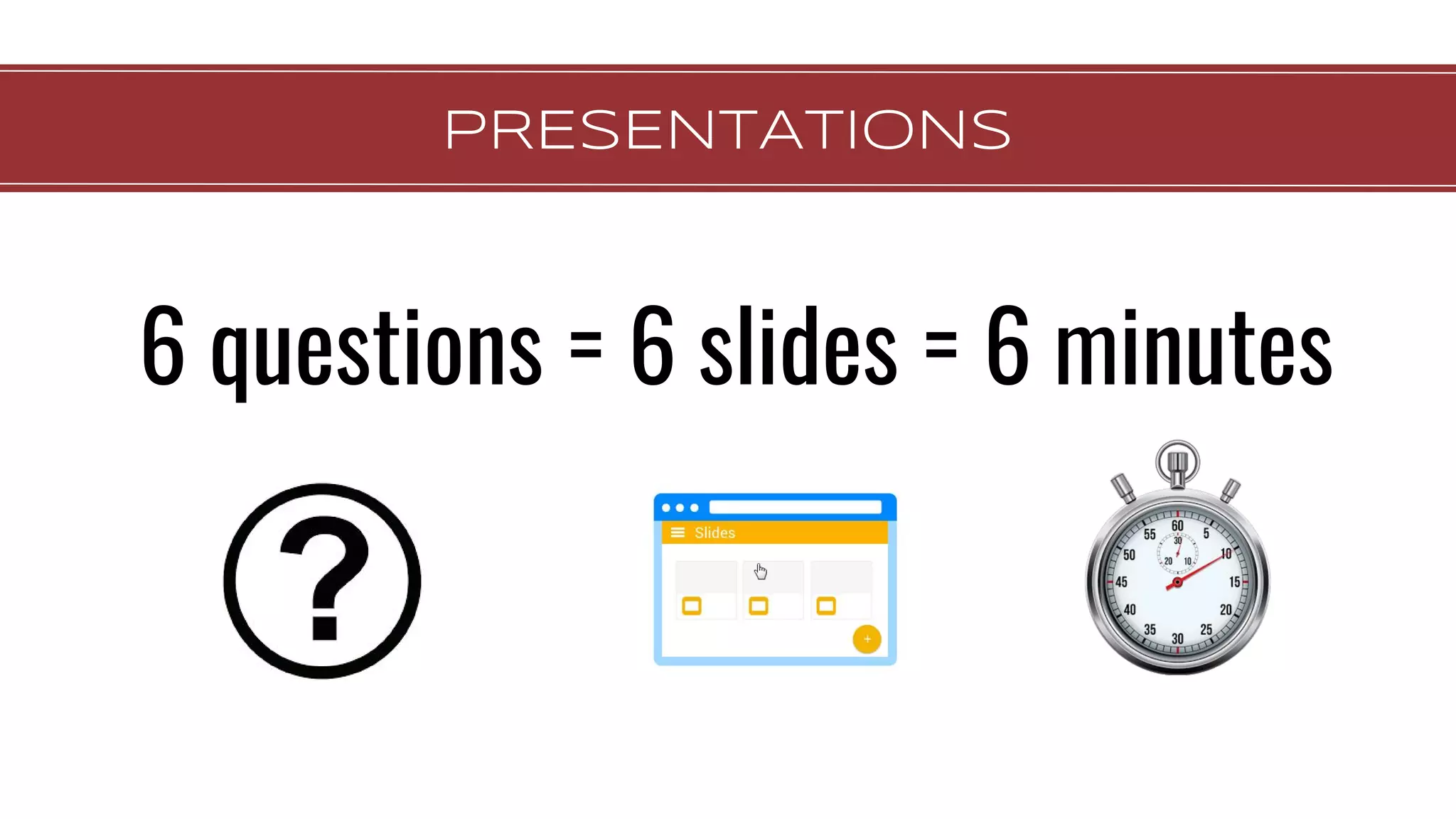 PRESENTATIONS
6 questions = 6 slides = 6 minutes
 