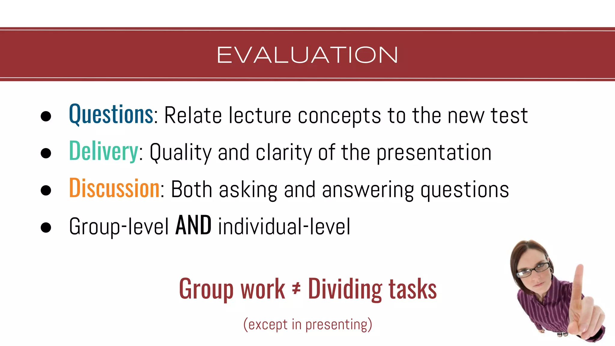 EvALUATION
● Questions: Relate lecture concepts to the new test
● Delivery: Quality and clarity of the presentation
● Discussion: Both asking and answering questions
● Group-level AND individual-level
Group work ≠ Dividing tasks
(except in presenting)
 