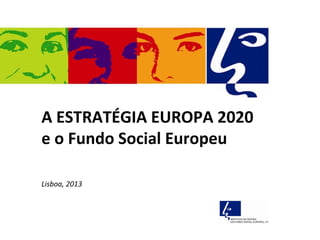 A ESTRATÉGIA EUROPA 2020
e o Fundo Social Europeu

Lisboa, 2013
 