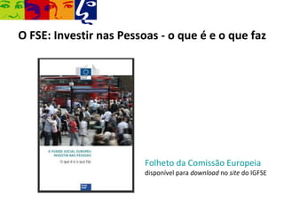O FSE: Investir nas Pessoas - o que é e o que faz




                         Folheto da Comissão Europeia
                         disponível para download no site do IGFSE
 
