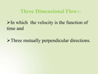 Three Dimensional Flow:-
In which the velocity is the function of
time and
Three mutually perpendicular directions.
 