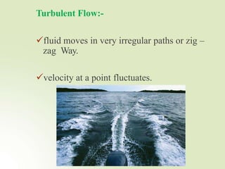Turbulent Flow:-
fluid moves in very irregular paths or zig –
zag Way.
velocity at a point fluctuates.
 
