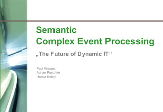 Semantic
    Complex Event Processing
    „The Future of Dynamic IT“

    Paul Vincent
    Adrian Paschke
    Harold Boley




1
 
