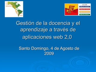 Gestión de la docencia y el aprendizaje a través de aplicaciones web 2,0   Santo Domingo, 4 de Agosto de 2009 