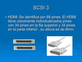 SCSI 3 HD68 :Se identifica por 68 pines. El HD68 tiene claramente individualizados pines con 34 pines en la fila superior y 34 pines en la parte inferior , su altura es de 6mm. 