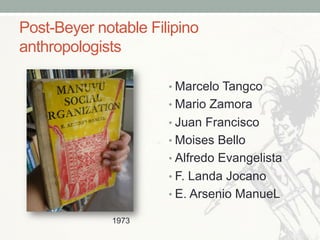 Post-Beyer notable Filipino
anthropologists
• Marcelo Tangco
• Mario Zamora
• Juan Francisco
• Moises Bello
• Alfredo Evangelista
• F. Landa Jocano
• E. Arsenio ManueL
1973
 