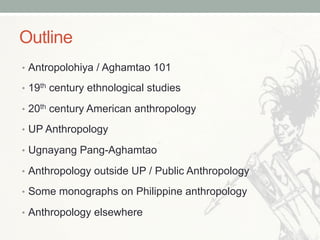 Outline
•  Antropolohiya / Aghamtao 101
•  19th century ethnological studies
•  20th century American anthropology
•  UP A...