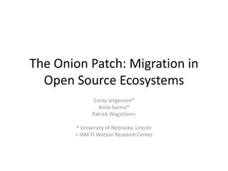 The Onion Patch: Migration in Open Source Ecosystems Corey Jergensen* Anita Sarma* Patrick Wagstrom+ * University of Nebraska, Lincoln  + IBM TJ Watson Research Center 