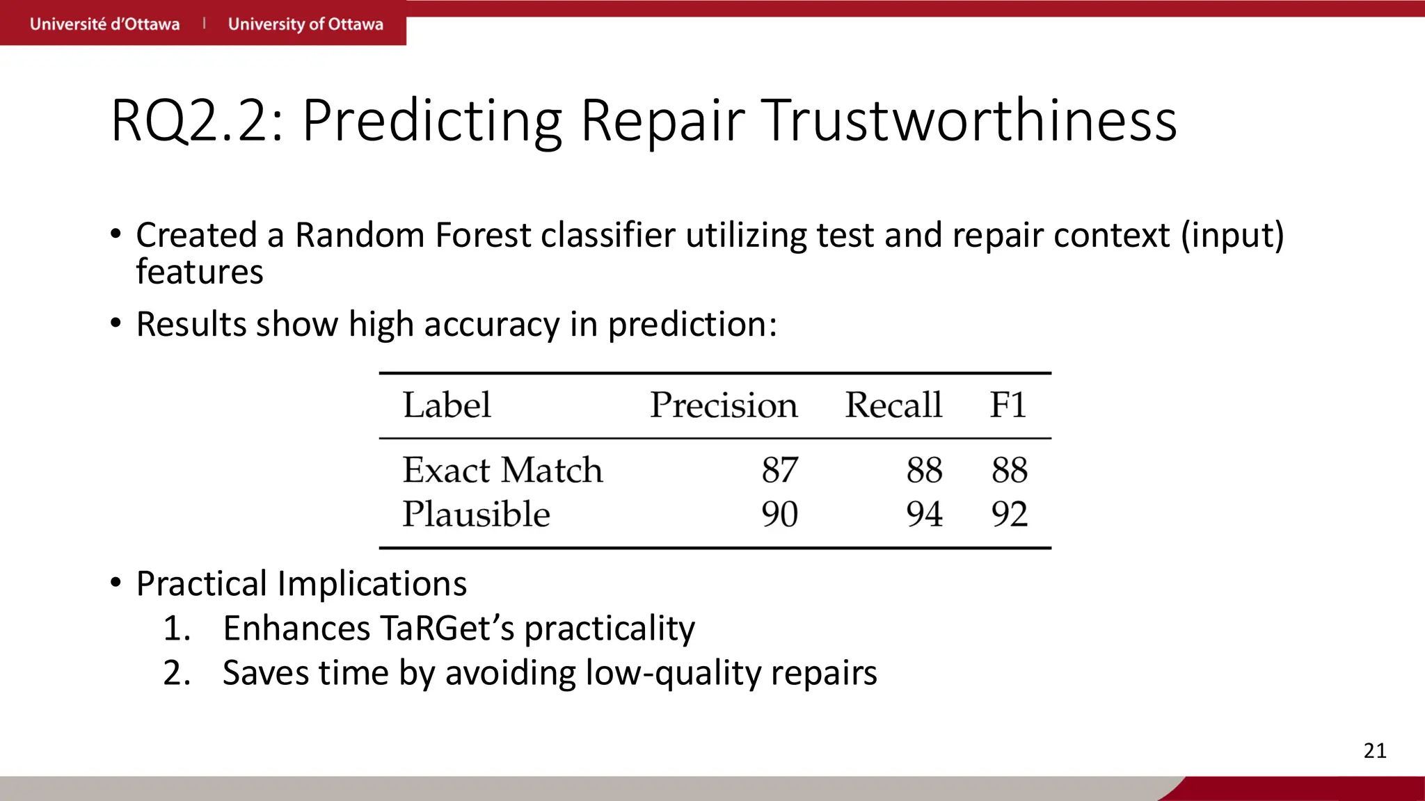 RQ2.2: Predicting Repair Trustworthiness
• Created a Random Forest classifier utilizing test and repair context (input)
features
• Results show high accuracy in prediction:
• Practical Implications
1. Enhances TaRGet’s practicality
2. Saves time by avoiding low-quality repairs
21
 