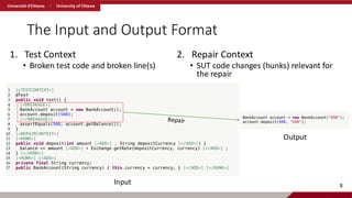 The Input and Output Format
1. Test Context
• Broken test code and broken line(s)
2. Repair Context
• SUT code changes (hunks) relevant for
the repair
8
Input
Output
 