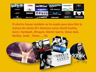 El electro house también se ha usado para describir la
música de varios DJ's famosos como David Guetta,
Avicii, Hardwell, Afrojack, Martin Garrix, Steve Aoki,
Skrillex, Zedd , Tiësto….. Etc
 