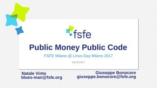 Public Money Public Code
FSFE Milano @ Linux Day Milano 2017
28/10/2017
Natale Vinto
blues-man@fsfe.org
Giuseppe Bonocore
giuseppe.bonocore@fsfe.org
 