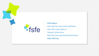FSFE Milano
https://wiki.fsfe.org/LocalGroups/Milano
https://fsfe-milano.gitlab.io/
Telegram: @fsfemilano
https://lists.fsfe.org/mailman/listinfo/milano
https://fsfe.org
 
