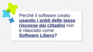 Perché il software creato
usando i soldi delle tasse
riscosse dai cittadini non
è rilasciato come
Software Libero?
 