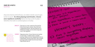 MAKE ME A MATCH                                                                   022       023
type pairing




Any love doctor will tell you, to make it work, you’ve got
to be in synch. So when playing matchmaker, choose
your typefaces carefully. Each one has a role to play —
whether the task is commonplace or kinky.


                         SIMPLICITY    One lover at a time; maybe two. No need for
                                       three if you’ve got a winner. Even the most
                                       complicated projects, like the Frederick’s of
                                       Hollywood catalog, can be solved using only
                                       one or two typefaces.

     When combining         CONTRAST   Opposites attract. If your fonts are too similar
     two typefaces (even               to each other, it seldom works. Consider
     if they’re the same
                                       pairing a flashy, extrovert (display face) with an
     point size), you may
     need to adjust their
                                       understated, introvert (text face). Also consider
     point sizes to make               pairing another weight from the same family
     their x-heights match.            (type family that is).
 