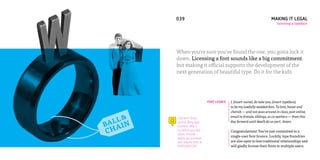 039                                                                 MAKING IT LEGAL
                                                                                     licensing a typeface




             When you’re sure you’ve found the one, you gotta lock it
             down. Licensing a font sounds like a big commitment,
             but making it official supports the development of the
             next generation of beautiful type. Do it for the kids.




                                      FONT LICENCE   I, (insert name), do take you, (insert typeface),
                                                     to be my lawfully wedded font. To love, honor and
                                                     cherish — and not pass around in class, post online,

   L&
                                                     email to friends, siblings, or co-workers — from this
         ¡
 AL IN
             Cold feet? Shack
                                                     day forward until death do us part. Amen.
B A
             up first. Many type


CH
             foundries offer a
             try-before-you-buy                      Congratulations! You’ve just committed to a
             option. Preview
                                                     single-user font licence. Luckily, type foundries
             before you purchase
             your favorite fonts at                  are also open to less traditional relationships and
             FONTSHOP.COM.                           will gladly license their fonts to multiple users.
 