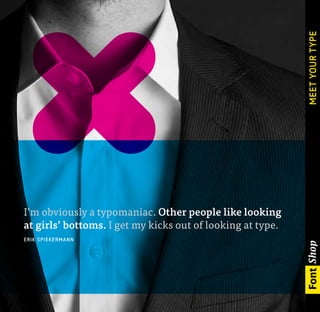 MEET YOUR TYPE
I’m obviously a typomaniac. Other people like looking
at girls’ bottoms. I get my kicks out of looking at type.
E R I K S P I E K E RMANN
 