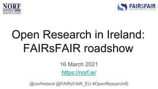 Open Research in Ireland:
FAIRsFAIR roadshow
16 March 2021
https://norf.ie/
@norfireland @FAIRsFAIR_EU #OpenResearchIE
 