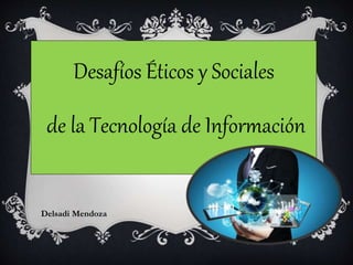 Desafíos Éticos y Sociales
de la Tecnología de Información
Delsadi Mendoza
 