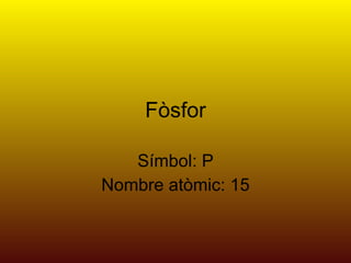 Fòsfor Símbol: P Nombre atòmic: 15 
