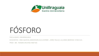 FÓSFORO
FACULDADE UNIARAGUAIA
DISCENTES: ANA QUÉZIA,ANDERSON,GUILHERME ,JOÃO PAULO,JULIANO,MARCOS VINICIUS.
PROF. ME. RENAN KRUPOK MATIAS
 