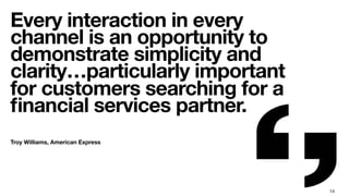 14
Every interaction in every
channel is an opportunity to
demonstrate simplicity and
clarity…particularly important
for customers searching for a
ﬁnancial services partner.
Troy Williams, American Express
 