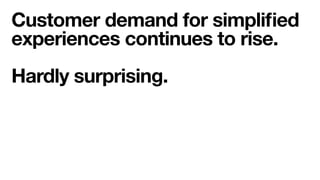 3
Customer demand for simpliﬁed
experiences continues to rise.  
 
Hardly surprising. 
 