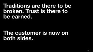 32
Traditions are there to be
broken. Trust is there to  
be earned.  
 
 
The customer is now on  
both sides. 
 
 
 