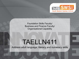 Foundation Skills Faculty/
Business and Finance Faculty/
Organisational Capability

TAELLN411
Address adult language, literacy and numeracy skills

 