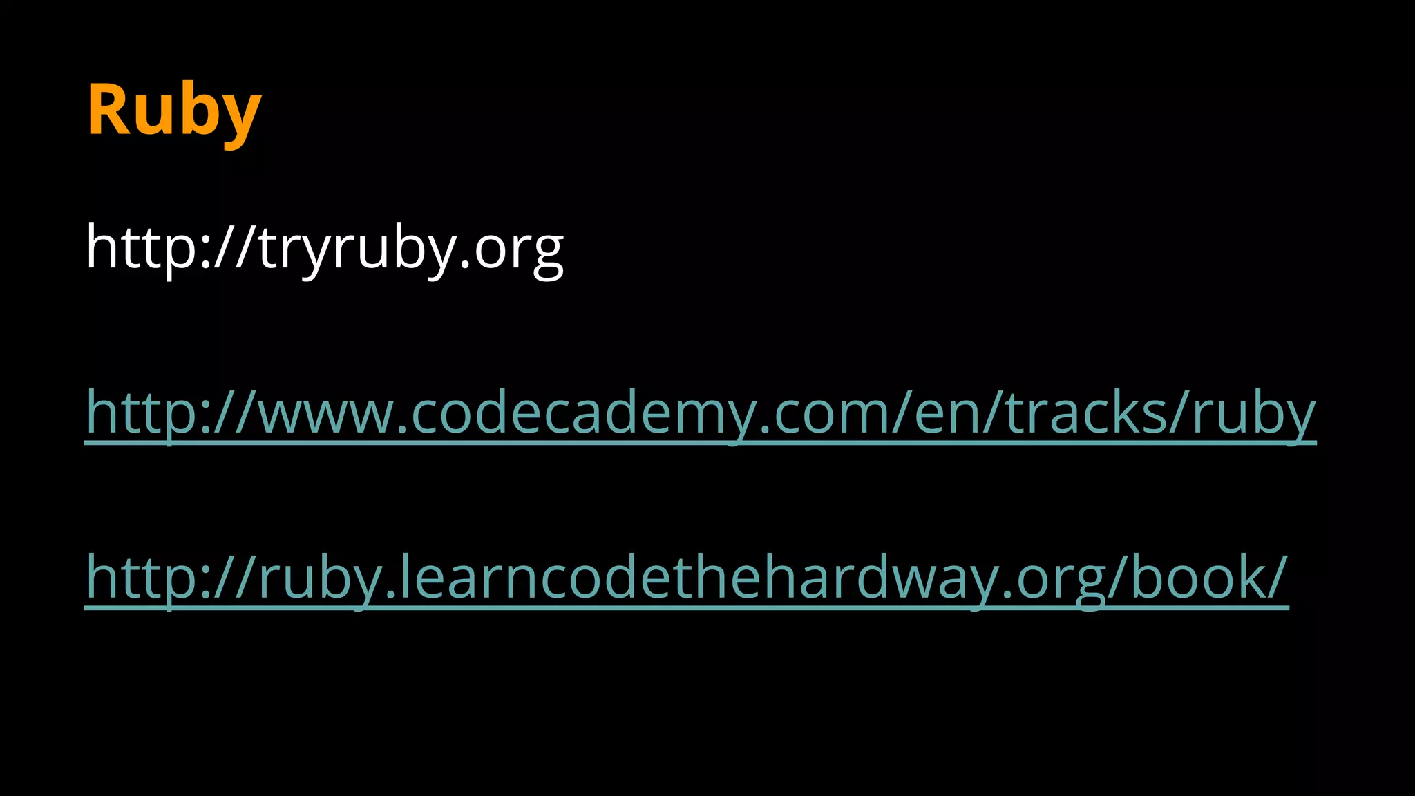 http://tryruby.org
http://www.codecademy.com/en/tracks/ruby
http://ruby.learncodethehardway.org/book/
Ruby
 
