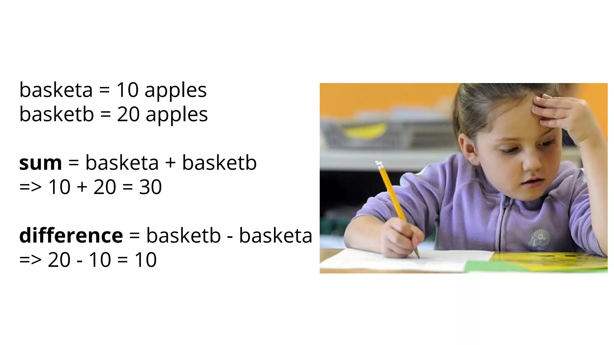 basketa = 10 apples
basketb = 20 apples
sum = basketa + basketb
=> 10 + 20 = 30
difference = basketb - basketa
=> 20 - 10 = 10
 