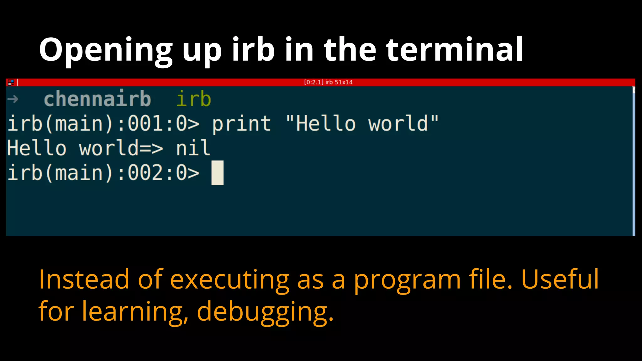 Opening up irb in the terminal
Instead of executing as a program file. Useful
for learning, debugging.
 