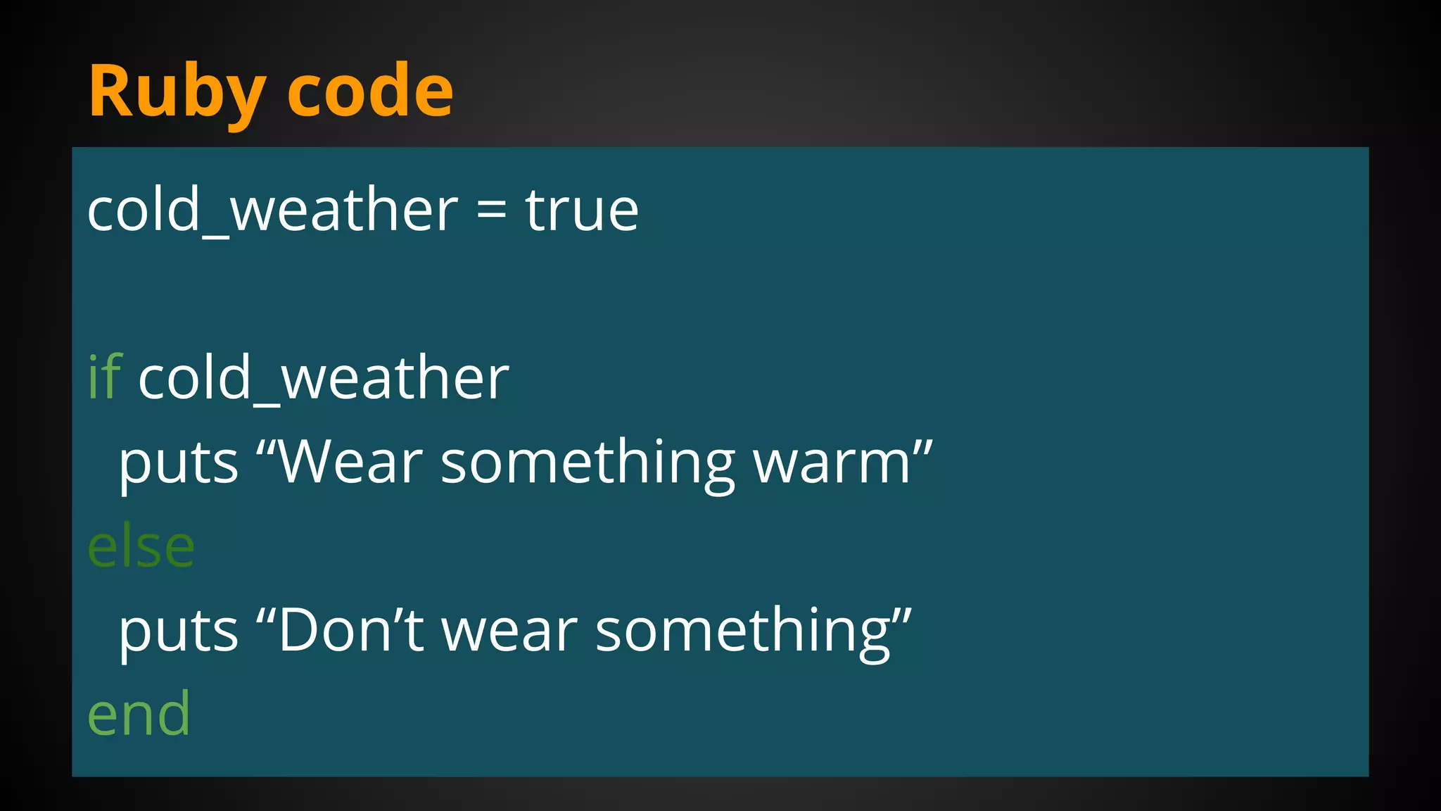 cold_weather = true
if cold_weather
puts “Wear something warm”
else
puts “Don’t wear something”
end
Ruby code
 
