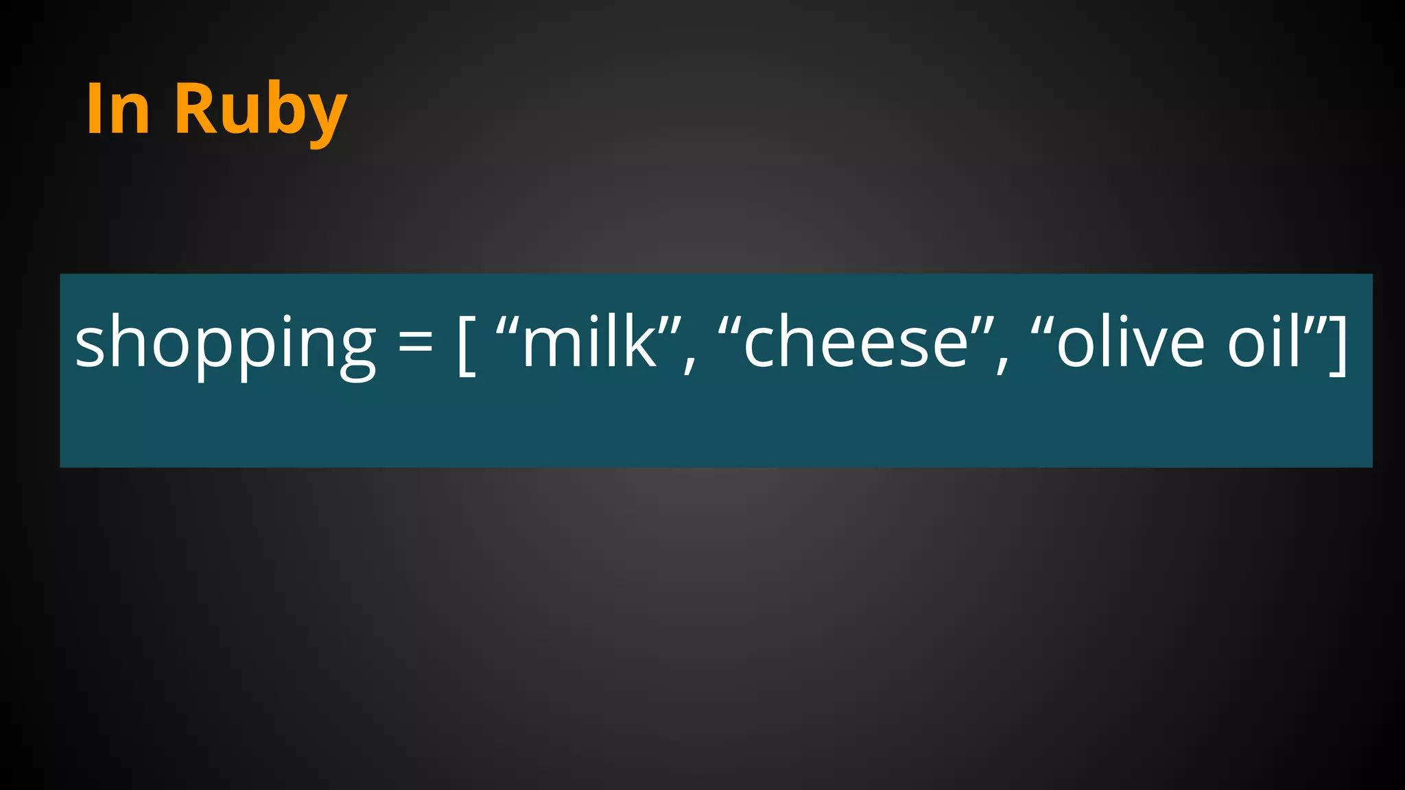In Ruby
shopping = [ “milk”, “cheese”, “olive oil”]
 