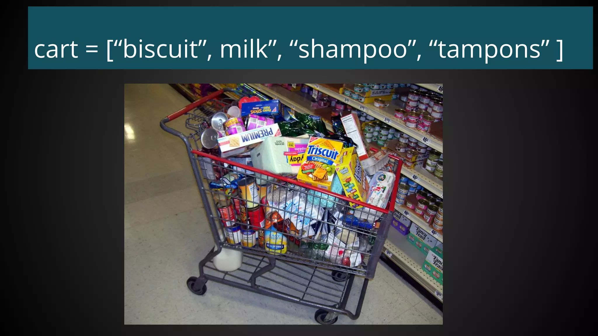 cart = [“biscuit”, milk”, “shampoo”, “tampons” ]
 
