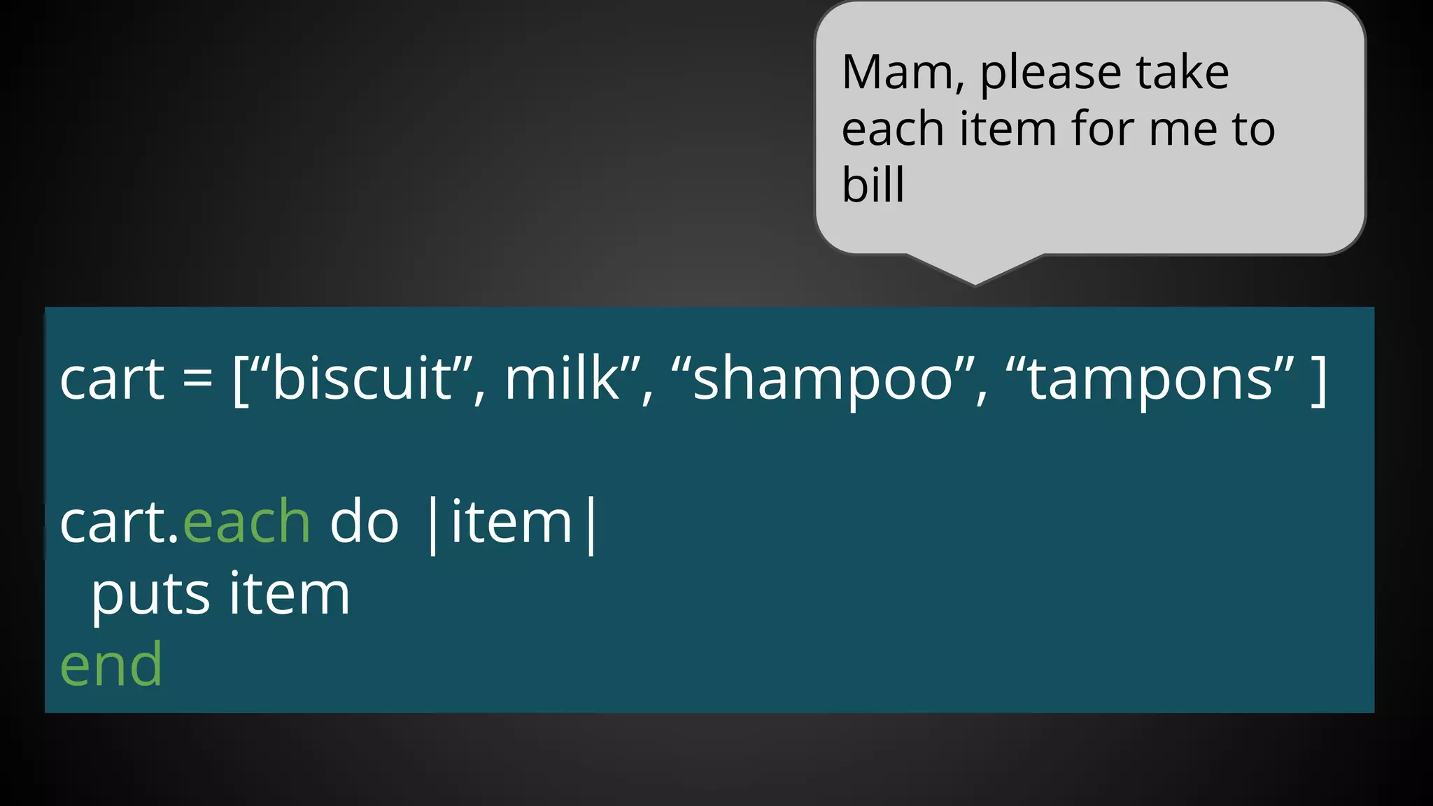 Mam, please take
each item for me to
bill
cart = [“biscuit”, milk”, “shampoo”, “tampons” ]
cart.each do |item|
puts item
end
 