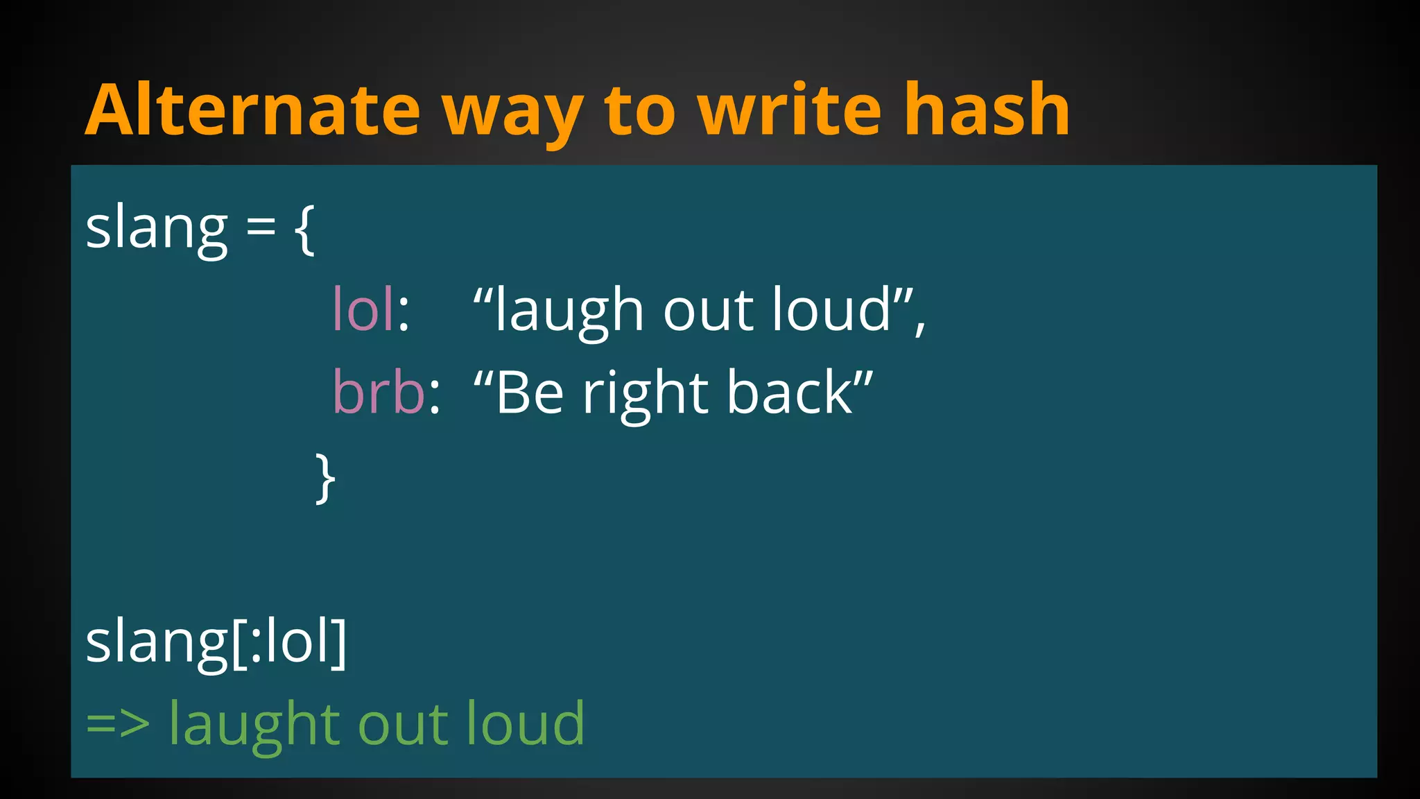 Alternate way to write hash
slang = {
lol: “laugh out loud”,
brb: “Be right back”
}
slang[:lol]
=> laught out loud
 