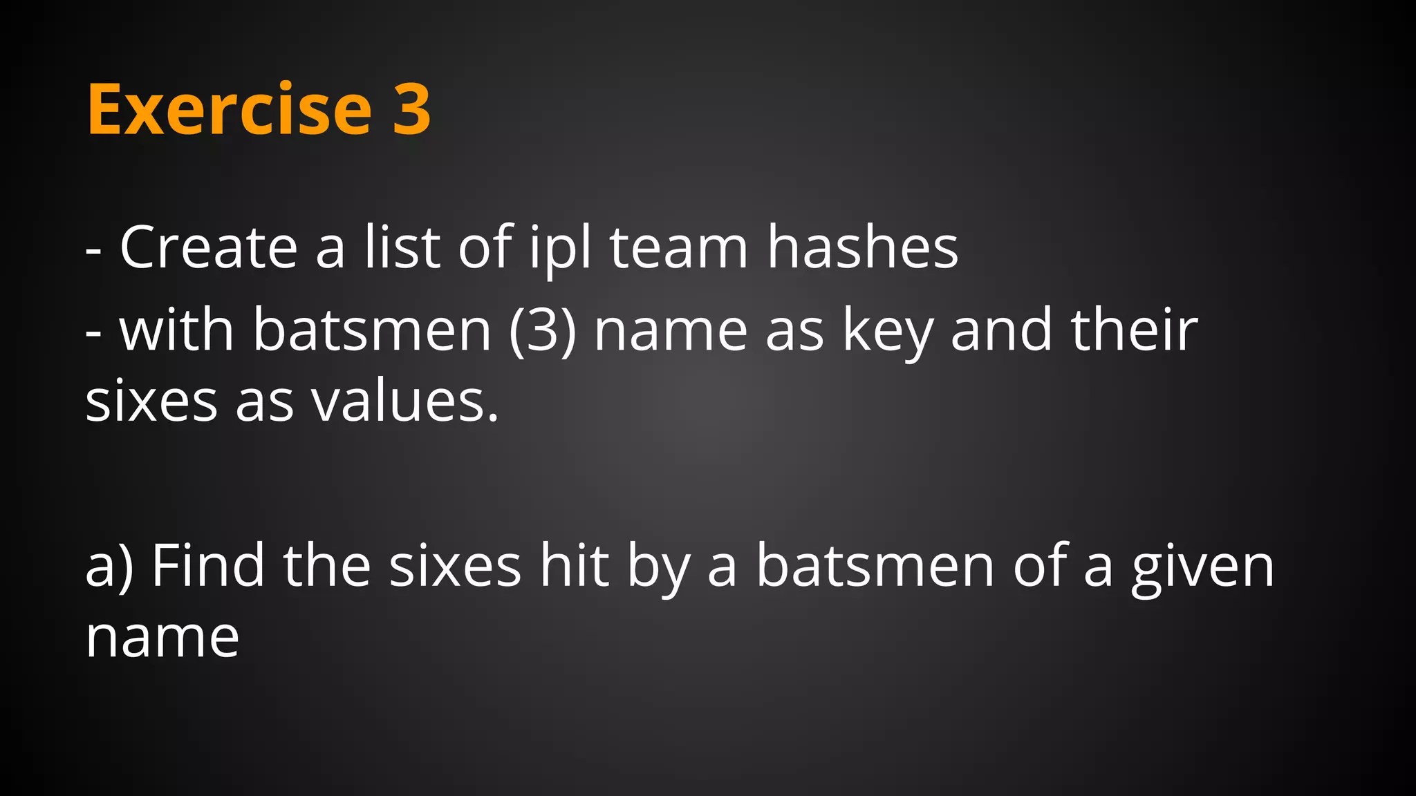 Exercise 3
- Create a list of ipl team hashes
- with batsmen (3) name as key and their
sixes as values.
a) Find the sixes hit by a batsmen of a given
name
 