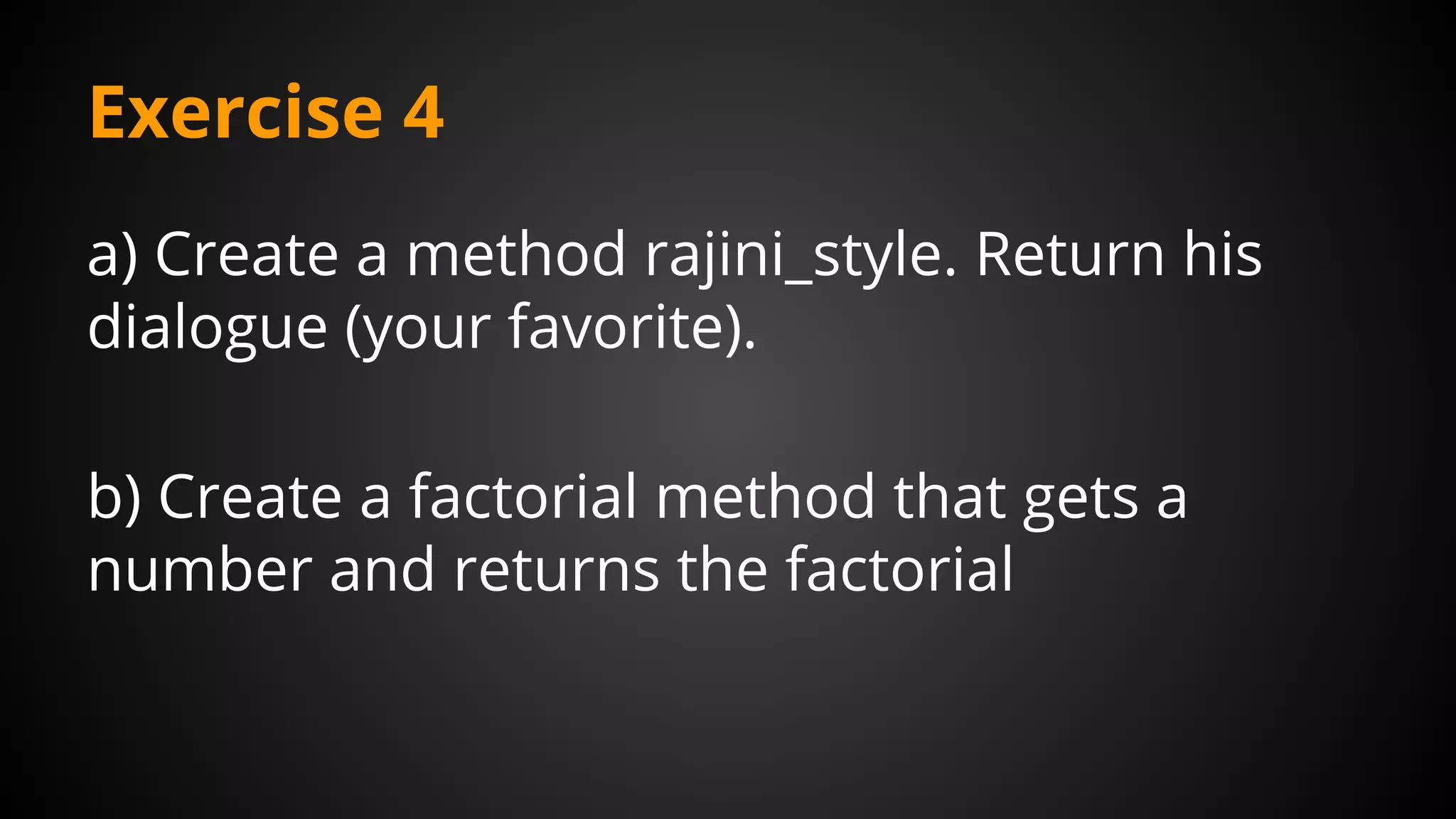 Exercise 4
a) Create a method rajini_style. Return his
dialogue (your favorite).
b) Create a factorial method that gets a
number and returns the factorial
 