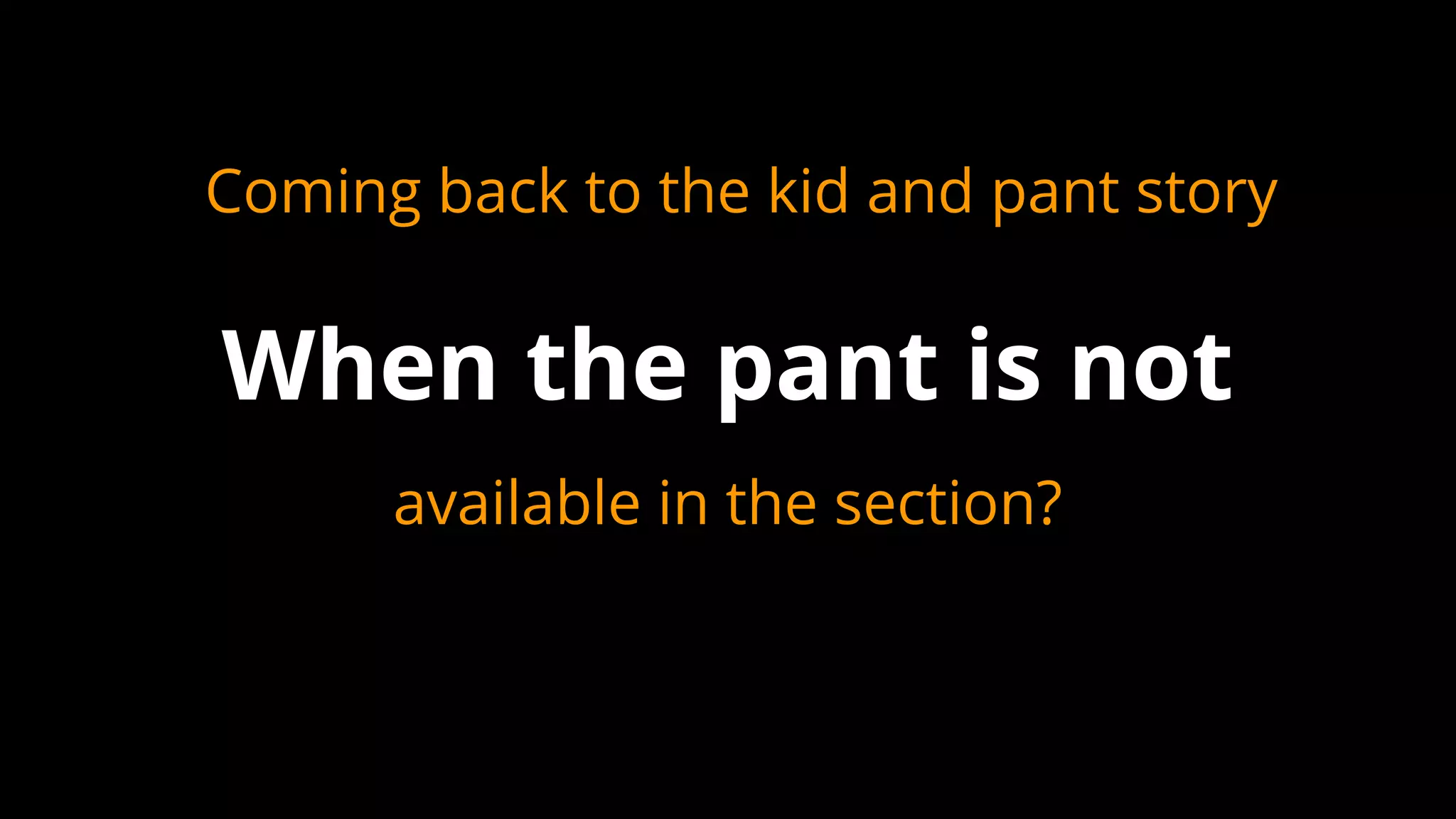 available in the section?
When the pant is not
Coming back to the kid and pant story
 