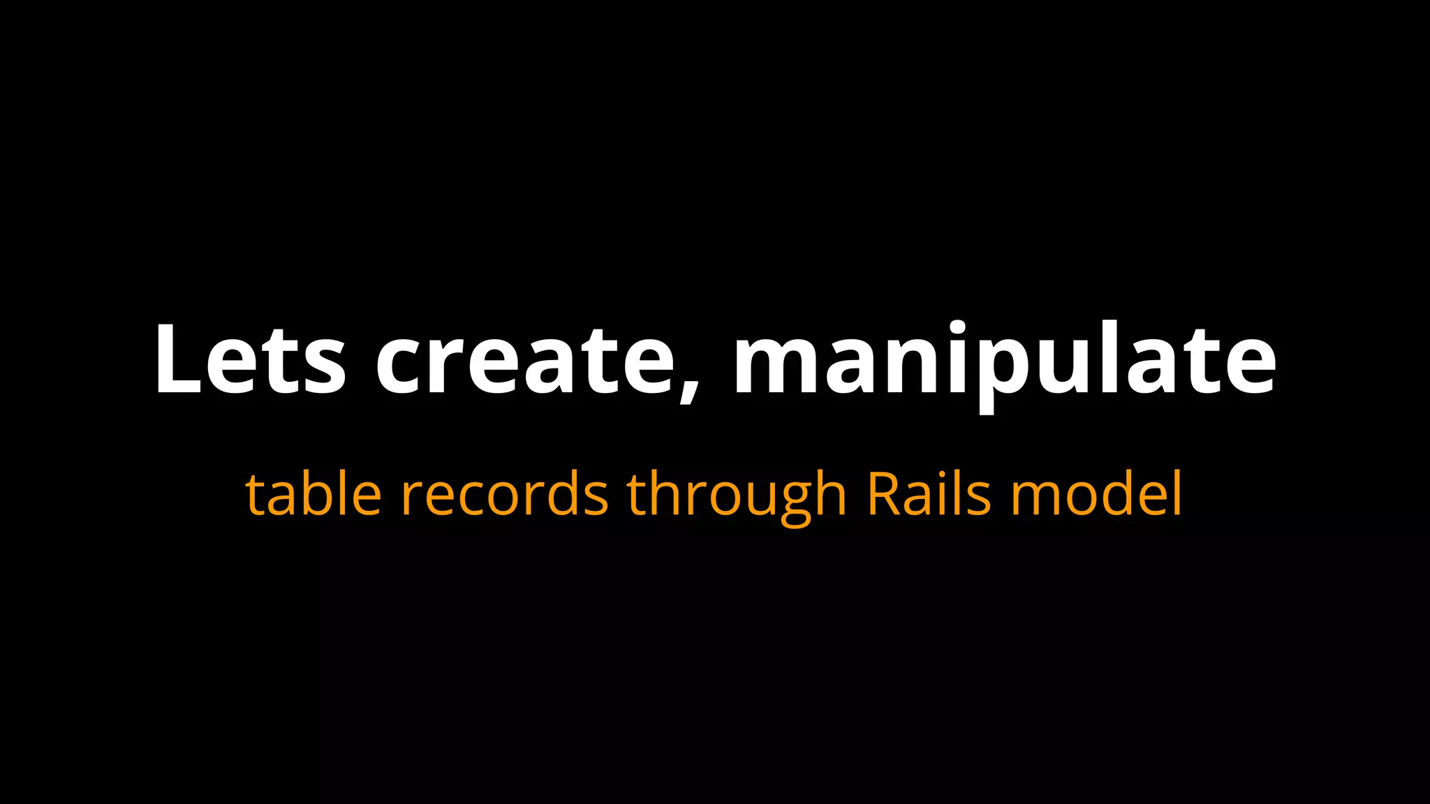 table records through Rails model
Lets create, manipulate
 