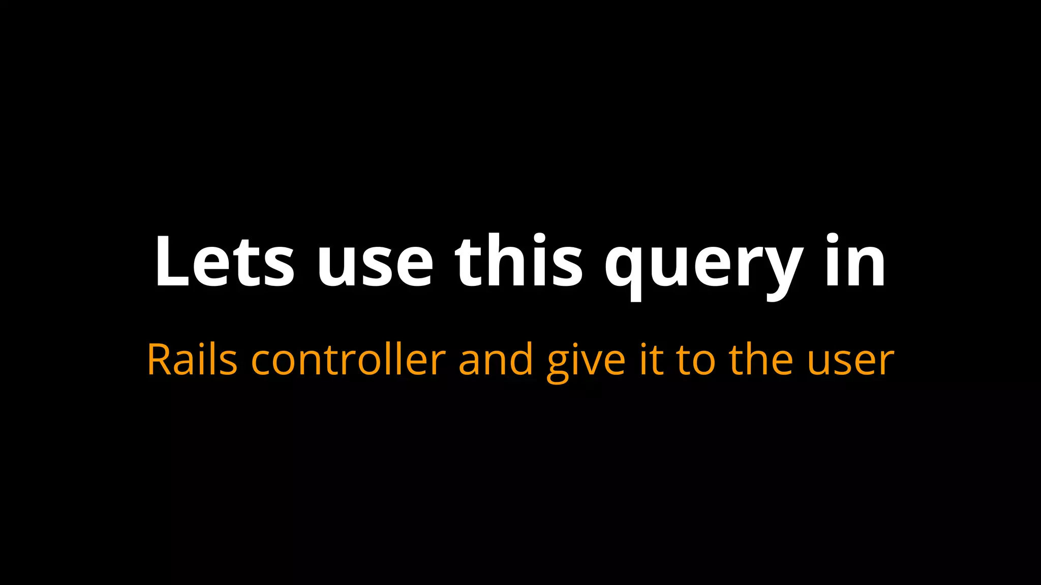 Lets use this query in
Rails controller and give it to the user
 