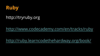 http://tryruby.org
http://www.codecademy.com/en/tracks/ruby
http://ruby.learncodethehardway.org/book/
Ruby
 