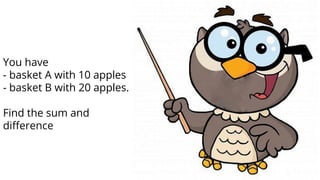 You have
- basket A with 10 apples
- basket B with 20 apples.
Find the sum and
difference
 