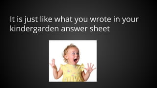 It is just like what you wrote in your
kindergarden answer sheet
 