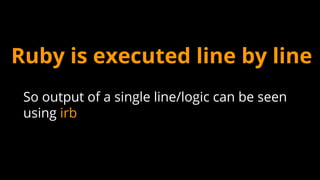 Ruby is executed line by line
So output of a single line/logic can be seen
using irb
 