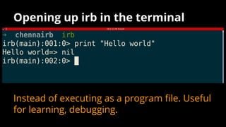 Opening up irb in the terminal
Instead of executing as a program file. Useful
for learning, debugging.
 