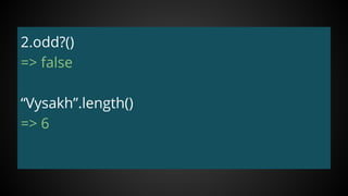 2.odd?()
=> false
“Vysakh”.length()
=> 6
 